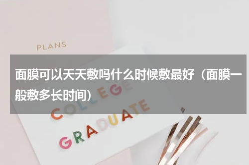 面膜可以天天敷吗什么时候敷最好（面膜一般敷多长时间）