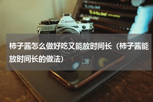 柿子酱怎么做好吃又能放时间长（柿子酱能放时间长的做法）