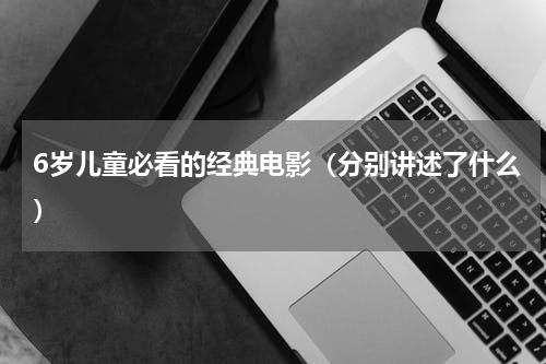 6岁儿童必看的经典电影（分别讲述了什么）