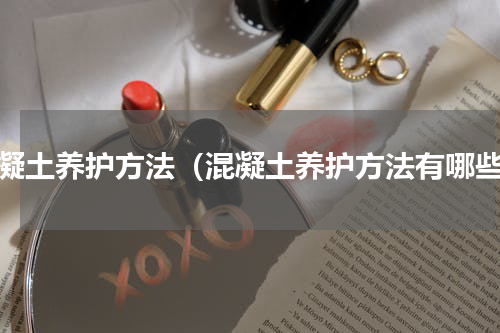 混凝土养护方法（混凝土养护方法有哪些）