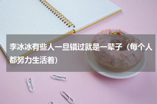 李冰冰有些人一旦错过就是一辈子（每个人都努力生活着）
