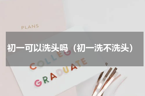 初一可以洗头吗（初一洗不洗头）