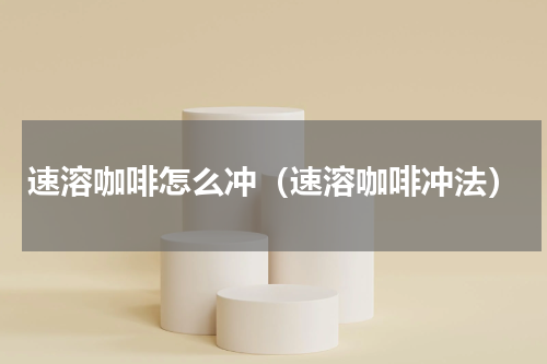 速溶咖啡怎么冲（速溶咖啡冲法）