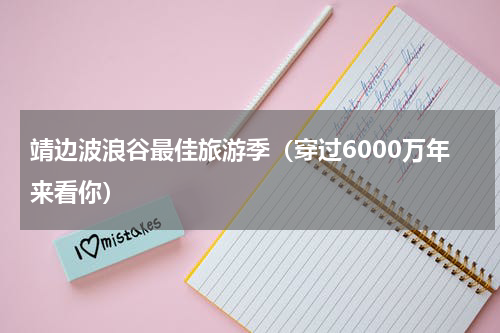 靖边波浪谷最佳旅游季（穿过6000万年来看你）