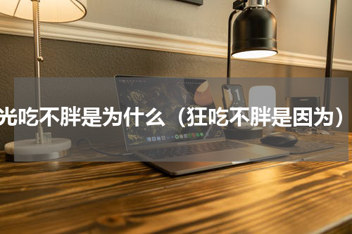 光吃不胖是为什么（狂吃不胖是因为）