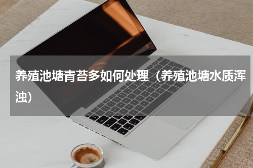 养殖池塘青苔多如何处理（养殖池塘水质浑浊）