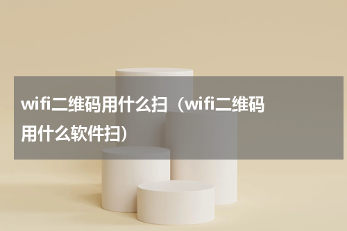 wifi二维码用什么扫（wifi二维码用什么软件扫）