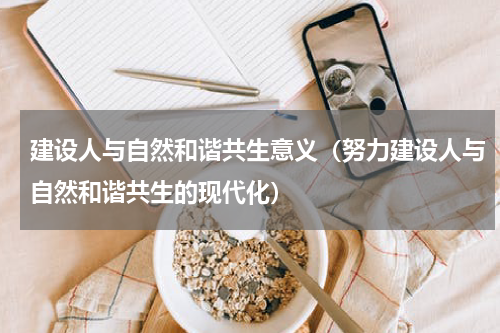 建设人与自然和谐共生意义（努力建设人与自然和谐共生的现代化）
