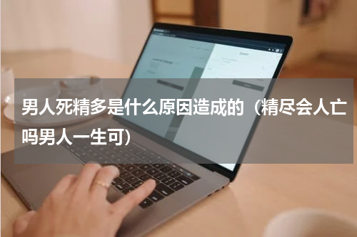 男人死精多是什么原因造成的（精尽会人亡吗男人一生可）