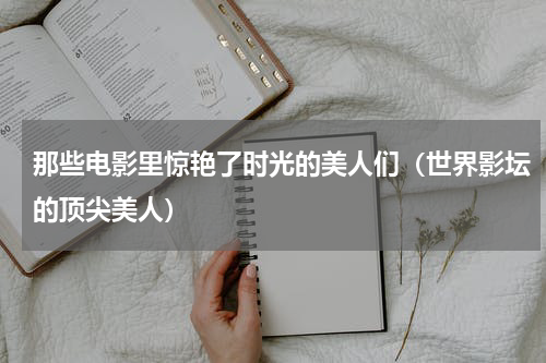 那些电影里惊艳了时光的美人们（世界影坛的顶尖美人）