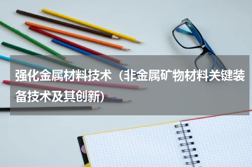 强化金属材料技术（非金属矿物材料关键装备技术及其创新）