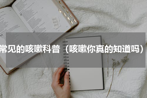 常见的咳嗽科普（咳嗽你真的知道吗）