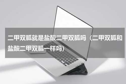 二甲双胍就是盐酸二甲双胍吗（二甲双胍和盐酸二甲双胍一样吗）