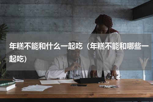 年糕不能和什么一起吃（年糕不能和哪些一起吃）