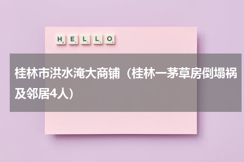 桂林市洪水淹大商铺（桂林一茅草房倒塌祸及邻居4人）