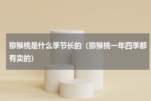 猕猴桃是什么季节长的（猕猴桃一年四季都有卖的）