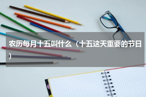 农历每月十五叫什么（十五这天重要的节日）