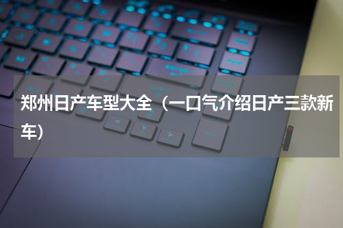 郑州日产车型大全（一口气介绍日产三款新车）