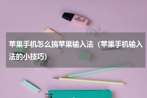 苹果手机怎么搞苹果输入法（苹果手机输入法的小技巧）