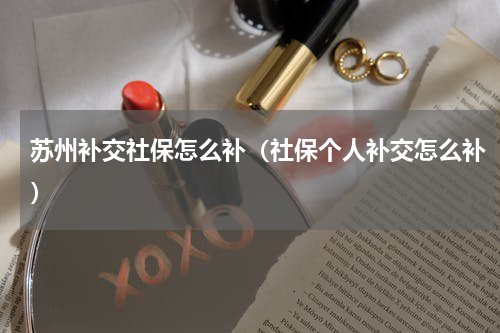 苏州补交社保怎么补（社保个人补交怎么补）