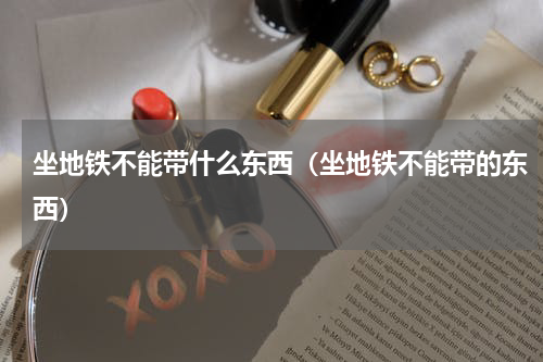 坐地铁不能带什么东西（坐地铁不能带的东西）