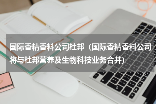 国际香精香料公司杜邦（国际香精香料公司将与杜邦营养及生物科技业务合并）