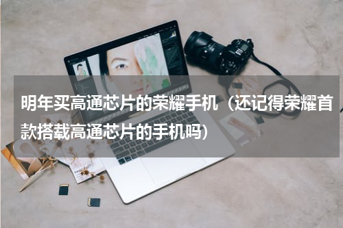 明年买高通芯片的荣耀手机（还记得荣耀首款搭载高通芯片的手机吗）