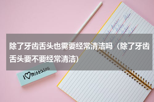 除了牙齿舌头也需要经常清洁吗（除了牙齿舌头要不要经常清洁）