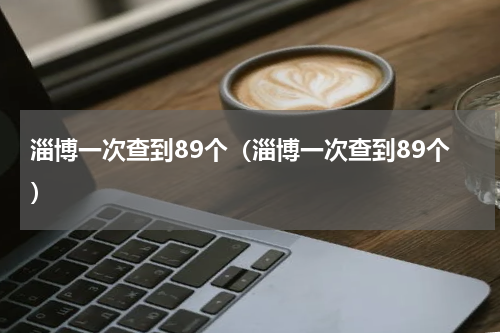 淄博一次查到89个（淄博一次查到89个）