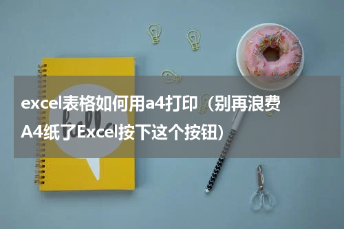 excel表格如何用a4打印（别再浪费A4纸了Excel按下这个按钮）