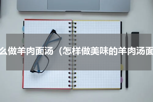 怎么做羊肉面汤（怎样做美味的羊肉汤面）
