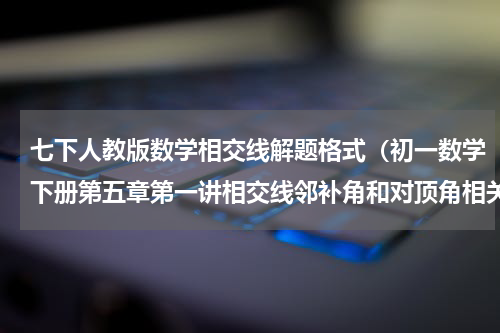 七下人教版数学相交线解题格式（初一数学下册第五章第一讲相交线邻补角和对顶角相关内容习题精讲）