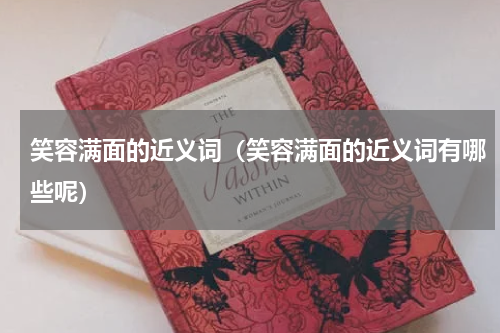 笑容满面的近义词（笑容满面的近义词有哪些呢）