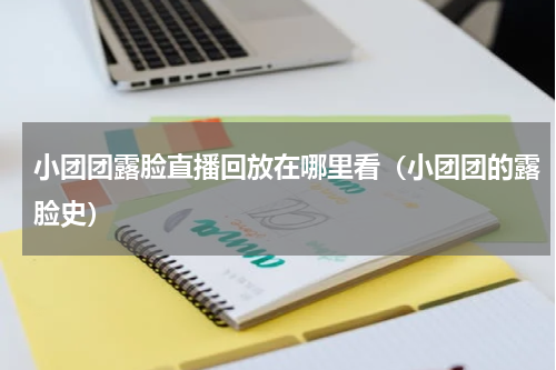 小团团露脸直播回放在哪里看（小团团的露脸史）