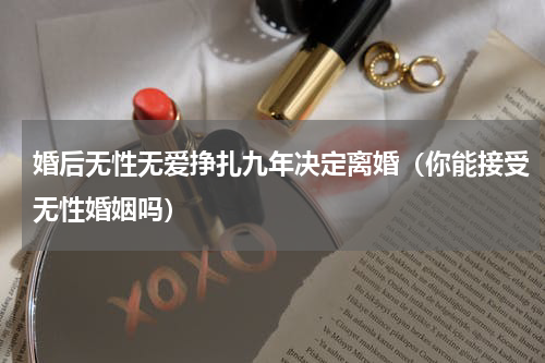 婚后无性无爱挣扎九年决定离婚（你能接受无性婚姻吗）