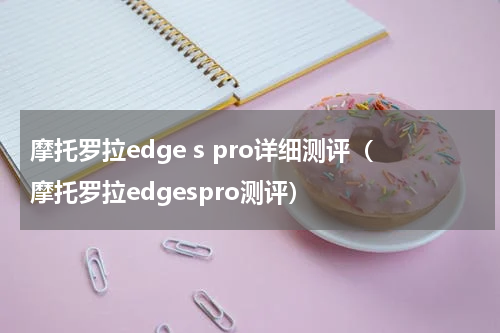 摩托罗拉edge s pro详细测评（摩托罗拉edgespro测评）