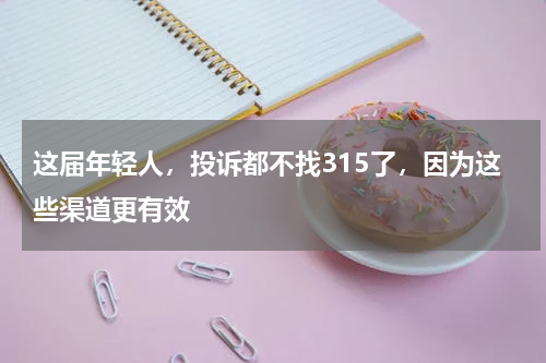 这届年轻人，投诉都不找315了，因为这些渠道更有效