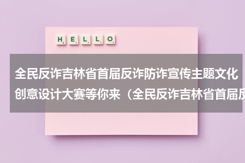 全民反诈吉林省首届反诈防诈宣传主题文化创意设计大赛等你来（全民反诈吉林省首届反诈防诈宣传主题文化创意设计大赛等你来）