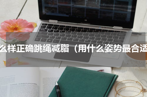 怎么样正确跳绳减脂（用什么姿势最合适）