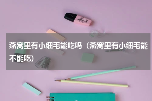 燕窝里有小细毛能吃吗（燕窝里有小细毛能不能吃）