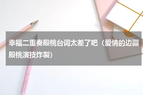 幸福二重奏殷桃台词太差了吧（爱情的边疆殷桃演技炸裂）