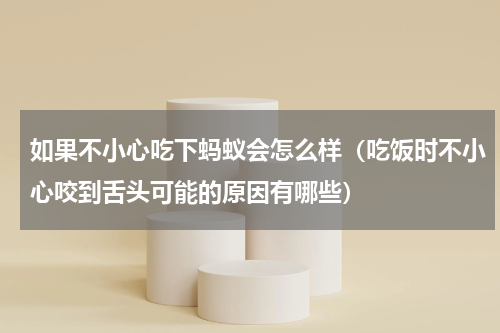 如果不小心吃下蚂蚁会怎么样（吃饭时不小心咬到舌头可能的原因有哪些）