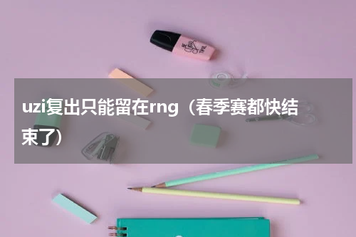uzi复出只能留在rng（春季赛都快结束了）