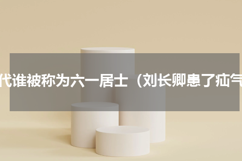 宋代谁被称为六一居士（刘长卿患了疝气）