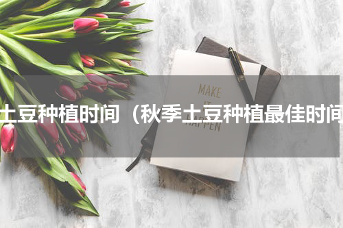 秋土豆种植时间（秋季土豆种植最佳时间）