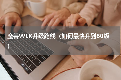 魔兽WLK升级路线（如何最快升到80级）