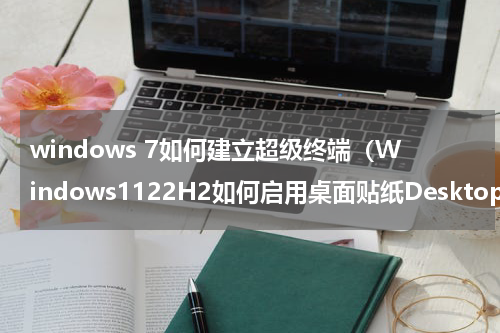 windows 7如何建立超级终端（Windows1122H2如何启用桌面贴纸Desktop）
