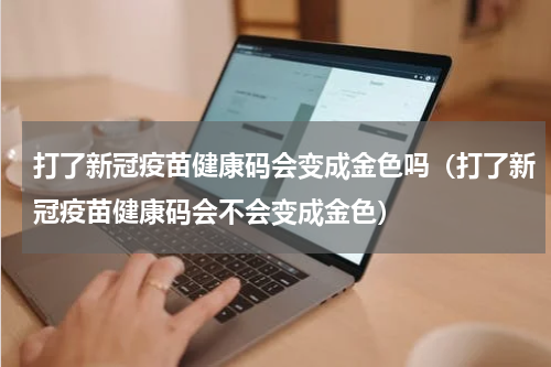 打了新冠疫苗健康码会变成金色吗（打了新冠疫苗健康码会不会变成金色）