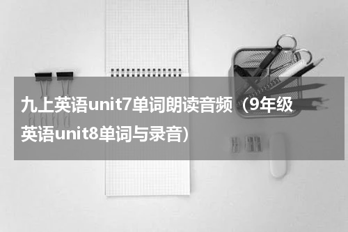 九上英语unit7单词朗读音频（9年级英语unit8单词与录音）