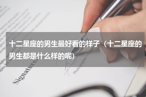 十二星座的男生最好看的样子（十二星座的男生都是什么样的呢）